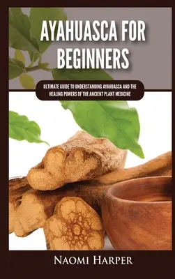 Ayahuasca kezdőknek: Végső útmutató az Ayahuasca és az ősi növényi gyógymód gyógyító erejének megértéséhez - Ayahuasca For Beginners: Ultimate Guide to Understanding Ayahuasca and the Healing Powers of the Ancient Plant Medicine