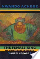 A gyarmati Nigéria női királya: Ahebi Ugbabe - The Female King of Colonial Nigeria: Ahebi Ugbabe