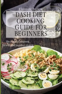 Dash Diet főzési útmutató kezdőknek: A tökéletes szakácskönyv a fitt és egészséges életmódhoz - Dash Diet Cooking Guide for Beginners: The Perfect Cookbook for a Fit and Healthy Lifestyle