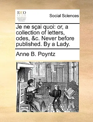 Je Ne Sai Quoi: Vagy: Levelek, ódák és más ódák gyűjteménye. Never Before Published. by a Lady. - Je Ne Sai Quoi: Or, a Collection of Letters, Odes, &C. Never Before Published. by a Lady.