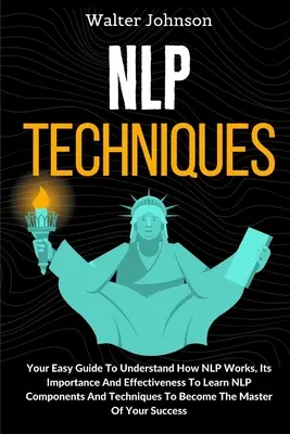 NLP-technikák: Az egyszerű útmutató az NLP működésének megértéséhez, fontosságához és hatékonyságához Az NLP összetevőinek és technikáinak elsajátításához T - NLP Techniques: Your Easy Guide To Understand How NLP Works, Its Importance And Effectiveness To Learn NLP Components And Techniques T