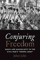 A szabadság megidézése: Music and Masculinity in the Civil War's Gospel Army” ”” - Conjuring Freedom: Music and Masculinity in the Civil War's Gospel Army