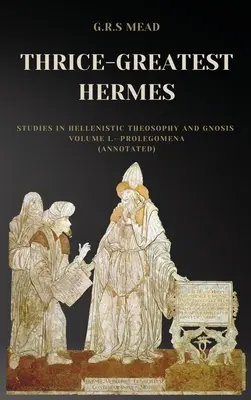 Háromszoros-Nagy Hermész: Tanulmányok a hellenisztikus teozófiáról és gnózisról I. kötet - Prolegomena (Annotált) - Thrice-Greatest Hermes: Studies in Hellenistic Theosophy and Gnosis Volume I.-Prolegomena (Annotated)