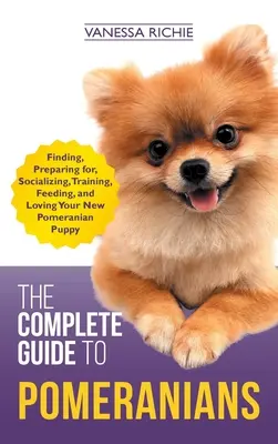 A pomerániaiak teljes útmutatója: Az új pomerániai kiskutya kiválasztása, felkészítése, szocializálása, képzése, etetése és szeretete - The Complete Guide to Pomeranians: Finding, Preparing for, Socializing, Training, Feeding, and Loving Your New Pomeranian Puppy