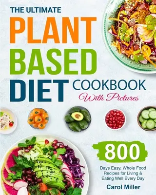 The Ultimate Plant-Based Diet Cookbook with Pictures: 800 nap könnyű, teljes értékű ételreceptek a mindennapi élethez és jó étkezéshez - The Ultimate Plant-Based Diet Cookbook with Pictures: 800 Days Easy, Whole Food Recipes for Living and Eating Well Every Day