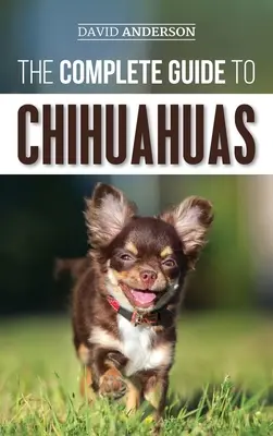 A csivavák teljes útmutatója: Az új chihuahua kölyökkutya megtalálása, nevelése, kiképzése, védelme és szeretete - The Complete Guide to Chihuahuas: Finding, Raising, Training, Protecting, and Loving your new Chihuahua Puppy