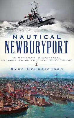 Námořní Newburyport: Dějiny kapitánů, kliperských lodí a pobřežní stráže - Nautical Newburyport: A History of Captains, Clipper Ships and the Coast Guard