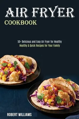 Air Fryer Cookbook: Egészséges és gyors receptek a család számára (50+ finom és egyszerű Air Fryer az egészségesek számára) - Air Fryer Cookbook: Healthy & Quick Recipes for Your Family (50+ Delicious and Easy Air Fryer for Healthy)