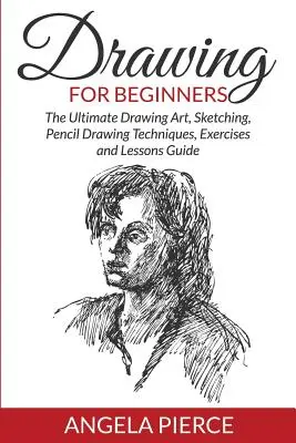 Rajzolás kezdőknek: A végső rajzművészet, vázlatkészítés, ceruzarajzolás technikái, gyakorlatok és leckék útmutatója - Drawing For Beginners: The Ultimate Drawing Art, Sketching, Pencil Drawing Techniques, Exercises and Lessons Guide