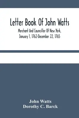 John Watts levélkönyve: New York-i kereskedő és tanácsos, 1762. január 1. - 1765. december 22. - Letter Book Of John Watts: Merchant And Councillor Of New York, January 1, 1762-December 22, 1765