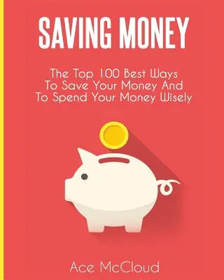 Pénzmegtakarítás: A 100 legjobb módja annak, hogy pénzt takarítson meg és bölcsen költse el a pénzét. - Saving Money: The Top 100 Best Ways To Save Your Money And To Spend Your Money Wisely