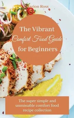 A vibráló kényelmi ételek útmutatója kezdőknek: A szuper egyszerű és kihagyhatatlan kényelmi ételek receptgyűjteménye - The Vibrant Comfort Food Guide for Beginners: The super simple and unmissable comfort food recipe collection