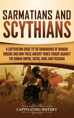 Szarmaták és szkíták: A Captivating Guide to the Barbarians of Iranian Origins and How These Ancient Tribes Fought Against the Roman Empire, - Sarmatians and Scythians: A Captivating Guide to the Barbarians of Iranian Origins and How These Ancient Tribes Fought Against the Roman Empire,