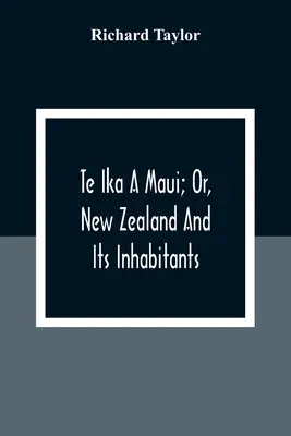 Te Ika A Maui; vagy: Új-Zéland és lakói; az eredet, a szokások, a szokások, a mitológia, a vallás, a rítusok, a dalok, a közmondások, a mesék és a mondák bemutatása. - Te Ika A Maui; Or, New Zealand And Its Inhabitants; Illustrating The Origin, Manners, Customs, Mythology, Religion, Rites, Songs, Proverbs, Fables And