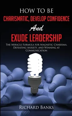 Hogyan legyünk karizmatikusak, fejlesszünk magabiztosságot és sugározzunk vezetői képességeket: The Miracle Formula for Magnetic Charisma, Defeating Anxiety, and Winning at Communication (A mágneses karizma, a szorongás legyőzése és a győzelem a kommunikációban) - How to be Charismatic, Develop Confidence, and Exude Leadership: The Miracle Formula for Magnetic Charisma, Defeating Anxiety, and Winning at Communic