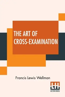 A keresztkérdés-vizsgálat művészete: Néhány híres ügy fontos tanúinak keresztkérdéseivel - The Art Of Cross-Examination: With The Cross-Examinations Of Important Witnesses In Some Celebrated Cases