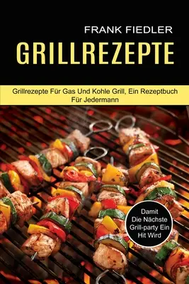 Grillrezepte: Damit Die Nchste Grill-party Ein Hit Wird (Grillrezepte Fr Gas Und Kohle Grill, Ein Rezeptbuch Fr Jedermann)