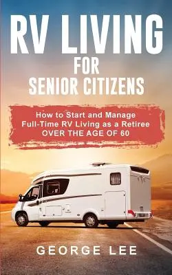 RV Living for Senior Citizens: Hogyan kezdjük el és kezeljük a teljes munkaidős RV életet 60 év feletti nyugdíjasként? - RV Living for Senior Citizens: How to Start and Manage Full Time RV Living as a Retiree Over the age of 60