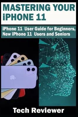 Az iPhone 11 elsajátítása: iPhone 11 felhasználói útmutató kezdőknek, új iPhone 11 felhasználóknak és idősebbeknek - Mastering Your iPhone 11: iPhone 11 User Guide for Beginners, New iPhone 11 Users and Seniors