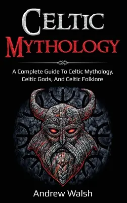 Kelta mitológia: A Complete Guide to Celtic Mythology, Celtic Gods, and Celtic Folklore (Teljes útmutató a kelta mitológiához, a kelta istenekhez és a kelta folklórhoz) - Celtic Mythology: A Complete Guide to Celtic Mythology, Celtic Gods, and Celtic Folklore