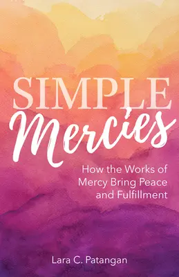 Egyszerű kegyelmek: Hogyan hoznak békét és beteljesülést az irgalmasság cselekedetei - Simple Mercies: How the Works of Mercy Bring Peace and Fulfillment