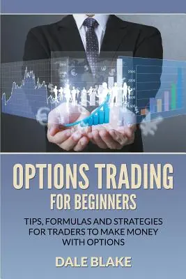 Opciós kereskedés kezdőknek: Tippek, képletek és stratégiák a kereskedők számára, hogy pénzt keressenek opciókkal - Options Trading For Beginners: Tips, Formulas and Strategies For Traders to Make Money with Options