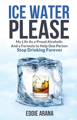 Ice Water Please: Életem büszke alkoholistaként és egy formula, amely segít egy embernek örökre leszokni az ivásról - Ice Water Please: My Life As a Proud Alcoholic And a Formula to Help One Person Stop Drinking Forever