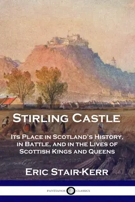 Stirling Castle: Helye Skócia történelmében, a csatákban és a skót királyok és királynők életében - Stirling Castle: Its Place in Scotland's History, in Battle, and in the Lives of Scottish Kings and Queens