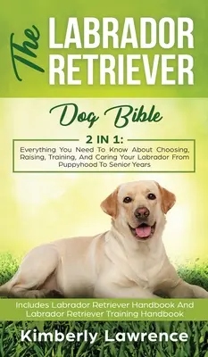 The Labrador Retriever Dog Bible: Minden, amit tudni kell a labrador kiválasztásáról, neveléséről, kiképzéséről és gondozásáról a kölyökkortól az idősebb korosztályig - The Labrador Retriever Dog Bible: Everything You Need To Know About Choosing, Raising, Training, And Caring Your Labrador From Puppyhood To Senior Yea