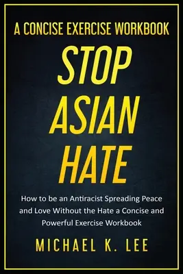 Stop Asian Hate - A Concise Exercise Workbook by Michael K. Lee (Állítsuk meg az ázsiai gyűlöletet - Tömör gyakorlatok munkafüzete) - Stop Asian Hate - A Concise Exercise Workbook by Michael K. Lee