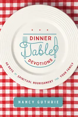 Vacsoraasztalos áhítatok: 40 nap lelki táplálék a családod számára - Dinner Table Devotions: 40 Days of Spiritual Nourishment for Your Family