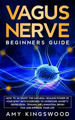 Vagus nervus: Hogyan aktiváljuk testünk természetes gyógyító erejét gyakorlatokkal a szorongás, a depresszió, a trauma, a gyulladás leküzdéséhez - Vagus Nerve: How to Activate the Natural Healing Power of Your Body with Exercises to Overcome Anxiety, Depression, Trauma, Inflamm