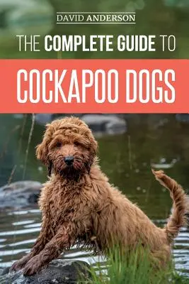 The Complete Guide to Cockapoo Dogs: Minden, amit tudnia kell ahhoz, hogy sikeresen felnevelje, kiképezze és megszeresse új kakadu kutyáját. - The Complete Guide to Cockapoo Dogs: Everything You Need to Know to Successfully Raise, Train, and Love Your New Cockapoo Dog