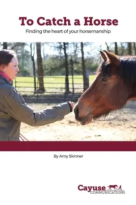 Hogy elkapjanak egy lovat: A lovasélet szívének megtalálása - To Catch A Horse: Finding the Heart of Your Horsemanship