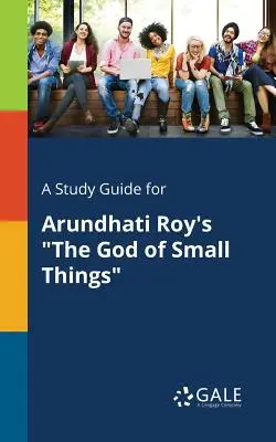 Tanulmányi útmutató Arundhati Roy A kis dolgok istene című művéhez - A Study Guide for Arundhati Roy's The God of Small Things