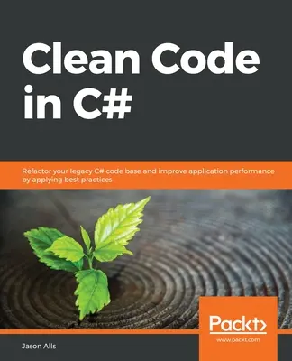 Tiszta kód C# nyelven: Refaktorálja a régebbi C# kódbázisát, és javítsa az alkalmazás teljesítményét a legjobb gyakorlatok alkalmazásával - Clean Code in C#: Refactor your legacy C# code base and improve application performance by applying best practices