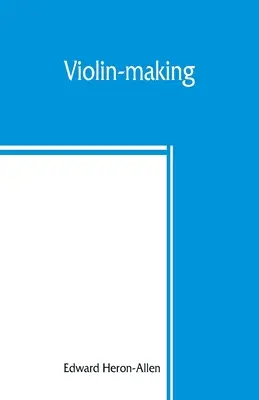 Hegedűkészítés: ahogyan volt és van, történelmi, elméleti és gyakorlati értekezés a hegedűkészítés tudományáról és művészetéről, a következők számára - Violin-making: as it was and is, being a historical, theoretical, and practical treatise on the science and art of violin-making, for