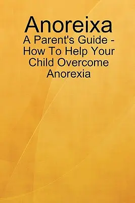 Anorexia - Szülői útmutató - Hogyan segítsen gyermekének az anorexia leküzdésében? - Anoreixa - A Parent's Guide - How To Help Your Child Overcome Anorexia