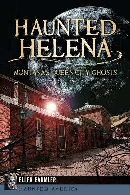 Kísértetjárta Helena: Montana királynővárosának szellemei - Haunted Helena: Montana's Queen City Ghosts