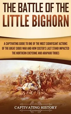 A Little Bighorn-i csata: Magával ragadó kalauz a nagy sziú háború egyik legjelentősebb akciójához és Custer utolsó harcának hatásaihoz - The Battle of the Little Bighorn: A Captivating Guide to One of the Most Significant Actions of the Great Sioux War and How Custer's Last Stand Impact
