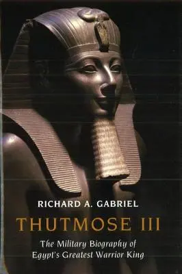 III. Thutmóse: Egyiptom legnagyobb harcos királyának katonai életrajza - Thutmose III: The Military Biography of Egypt's Greatest Warrior King