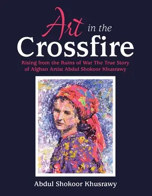 Művészet a kereszttűzben: Abdul Shokoor Khusrawy afgán művész igaz története a háború romjaiból felemelkedve - Art in the Crossfire: Rising from the Ruins of War the True Story of Afghan Artist Abdul Shokoor Khusrawy