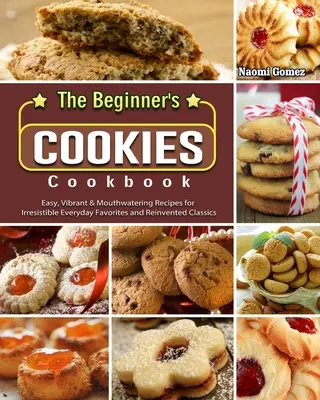 The Beginner's Cookies Cookbook: Könnyű, élénk és ínycsiklandó receptek ellenállhatatlan mindennapi kedvencekhez és újragondolt klasszikusokhoz - The Beginner's Cookies Cookbook: Easy, Vibrant & Mouthwatering Recipes for Irresistible Everyday Favorites and Reinvented Classics