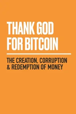 Hála Istennek a Bitcoinért: A pénz teremtése, korrupciója és megváltása - Thank God for Bitcoin: The Creation, Corruption and Redemption of Money