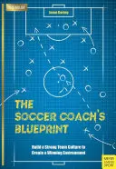 A futballedző tervrajza: Erős csapatkultúra kialakítása a győztes környezet megteremtéséhez - The Soccer Coach's Blueprint: Build a Strong Team Culture to Create a Winning Environment