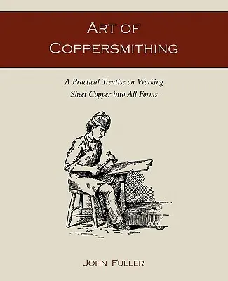 A rézművesség művészete: Gyakorlati értekezés a rézlemez megmunkálásának minden formájáról - Art of Coppersmithing: A Practical Treatise on Working Sheet Copper into All Forms