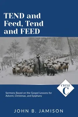 Tend and Feed, Tend and Feed: Advent, Karácsony és Epifánia evangéliumi leckéi alapján készült prédikációk - Tend and Feed, Tend and Feed: Cycle C Sermons Based on the Gospel Lessons for Advent, Christmas, and Epiphany