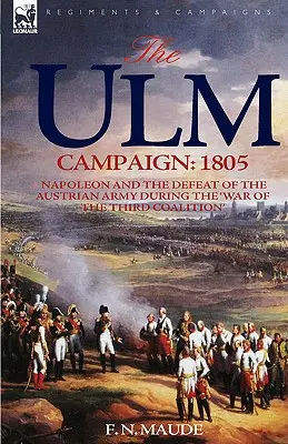 Az ulmi hadjárat 1805: Napóleon és az osztrák hadsereg veresége a „harmadik koalíciós háború” során - The Ulm Campaign 1805: Napoleon and the Defeat of the Austrian Army During the 'War of the Third Coalition'