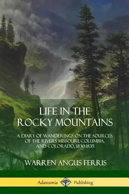 Élet a Sziklás-hegységben: A Missouri, Columbia és Colorado folyók forrásainál tett vándorlások naplója, 1830-1835 - Life in the Rocky Mountains: A Diary of Wanderings on the Sources of the Rivers Missouri, Columbia, and Colorado, 1830-1835