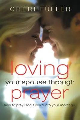 Szeretni a házastársadat az imádságon keresztül: Hogyan imádkozhatod Isten Igéjét a házasságodba - Loving Your Spouse Through Prayer: How to Pray God's Word Into Your Marriage